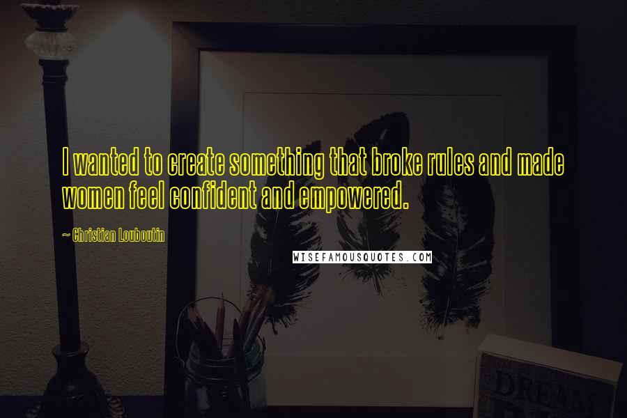 Christian Louboutin Quotes: I wanted to create something that broke rules and made women feel confident and empowered.