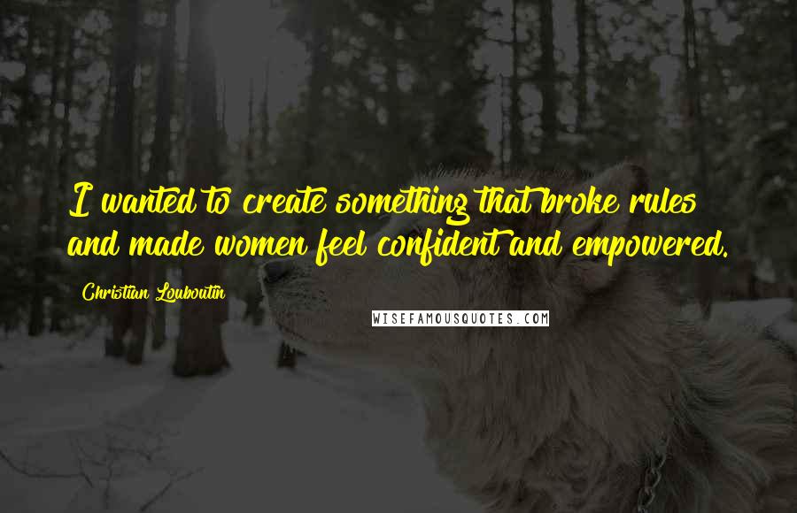 Christian Louboutin Quotes: I wanted to create something that broke rules and made women feel confident and empowered.