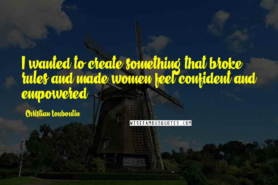 Christian Louboutin Quotes: I wanted to create something that broke rules and made women feel confident and empowered.
