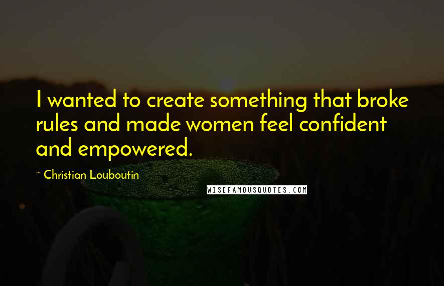 Christian Louboutin Quotes: I wanted to create something that broke rules and made women feel confident and empowered.