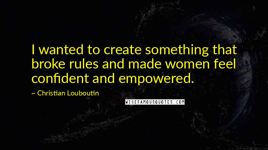 Christian Louboutin Quotes: I wanted to create something that broke rules and made women feel confident and empowered.