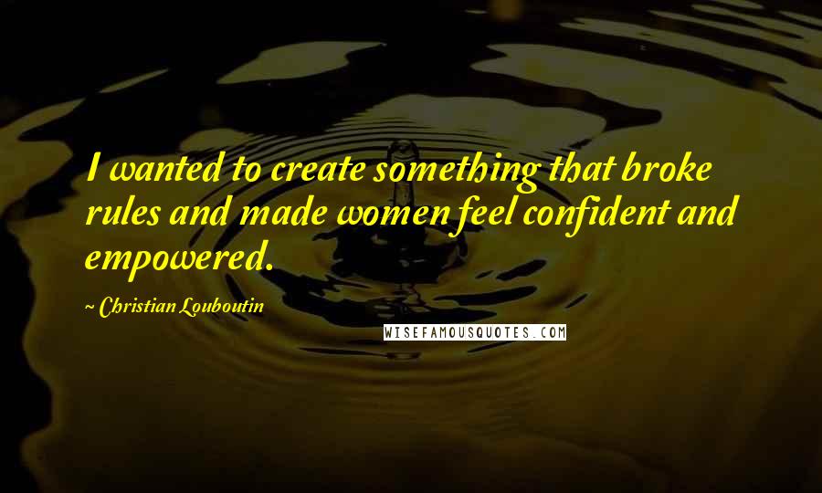 Christian Louboutin Quotes: I wanted to create something that broke rules and made women feel confident and empowered.