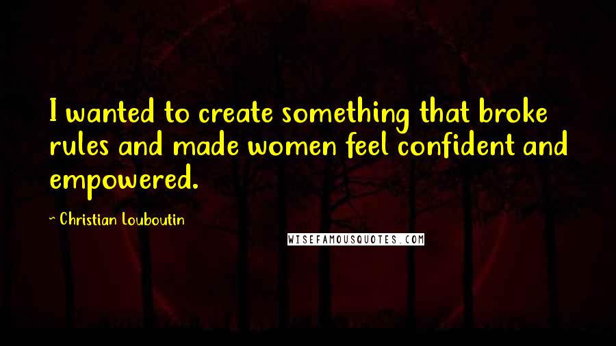 Christian Louboutin Quotes: I wanted to create something that broke rules and made women feel confident and empowered.