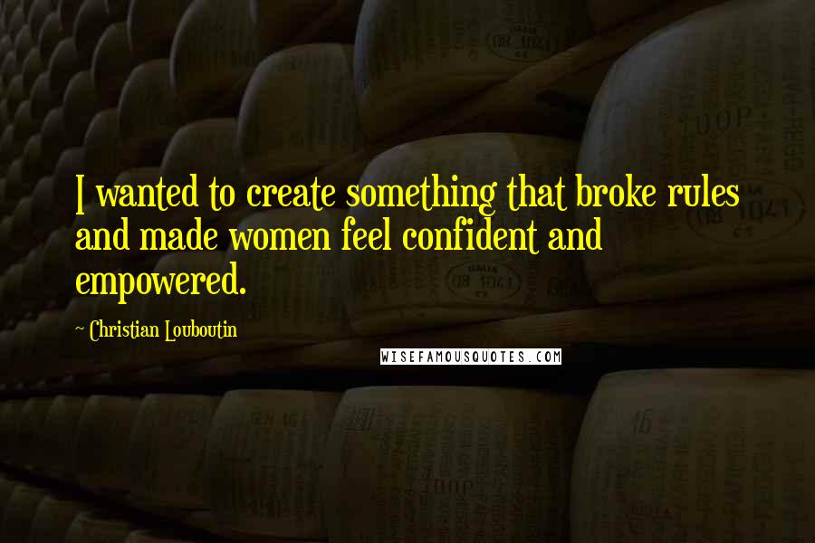 Christian Louboutin Quotes: I wanted to create something that broke rules and made women feel confident and empowered.