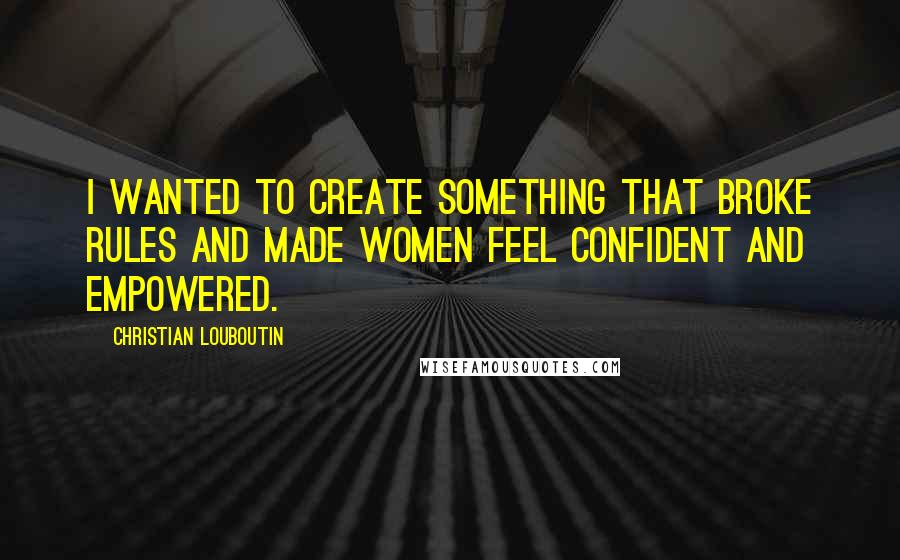 Christian Louboutin Quotes: I wanted to create something that broke rules and made women feel confident and empowered.