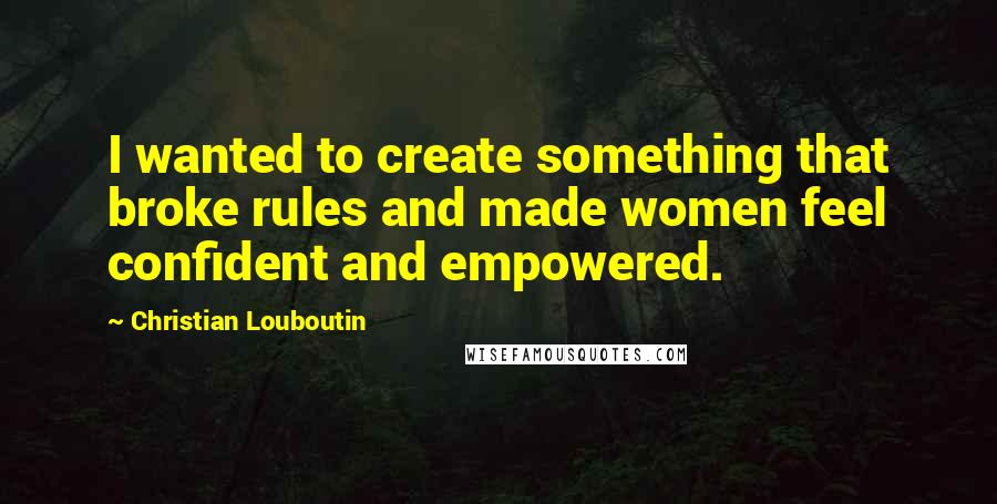 Christian Louboutin Quotes: I wanted to create something that broke rules and made women feel confident and empowered.