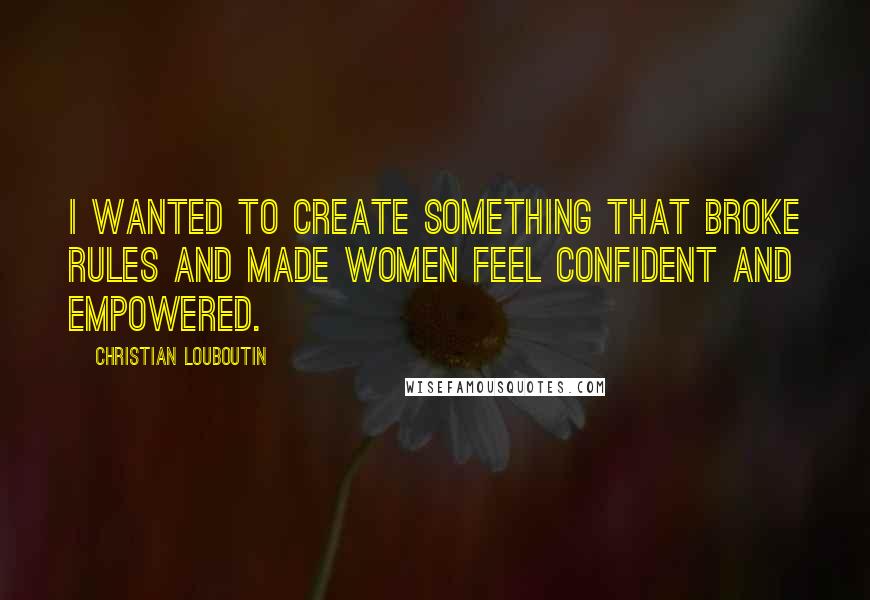 Christian Louboutin Quotes: I wanted to create something that broke rules and made women feel confident and empowered.