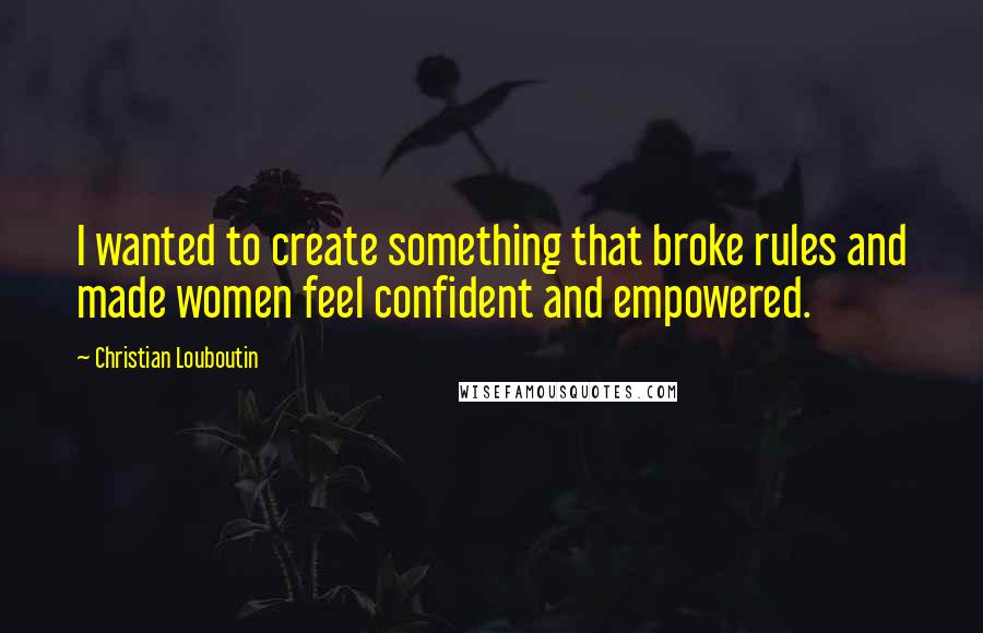 Christian Louboutin Quotes: I wanted to create something that broke rules and made women feel confident and empowered.