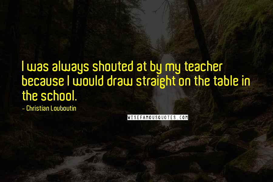 Christian Louboutin Quotes: I was always shouted at by my teacher because I would draw straight on the table in the school.