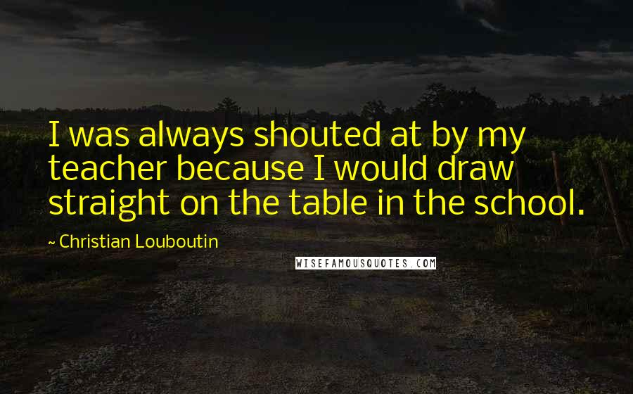 Christian Louboutin Quotes: I was always shouted at by my teacher because I would draw straight on the table in the school.