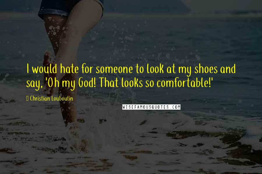 Christian Louboutin Quotes: I would hate for someone to look at my shoes and say, 'Oh my God! That looks so comfortable!'