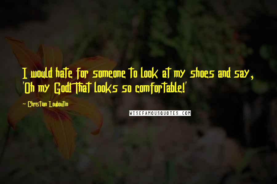 Christian Louboutin Quotes: I would hate for someone to look at my shoes and say, 'Oh my God! That looks so comfortable!'