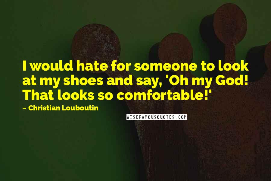 Christian Louboutin Quotes: I would hate for someone to look at my shoes and say, 'Oh my God! That looks so comfortable!'