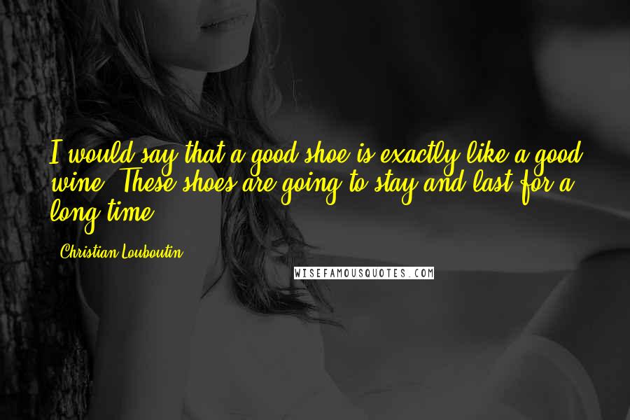 Christian Louboutin Quotes: I would say that a good shoe is exactly like a good wine. These shoes are going to stay and last for a long time.