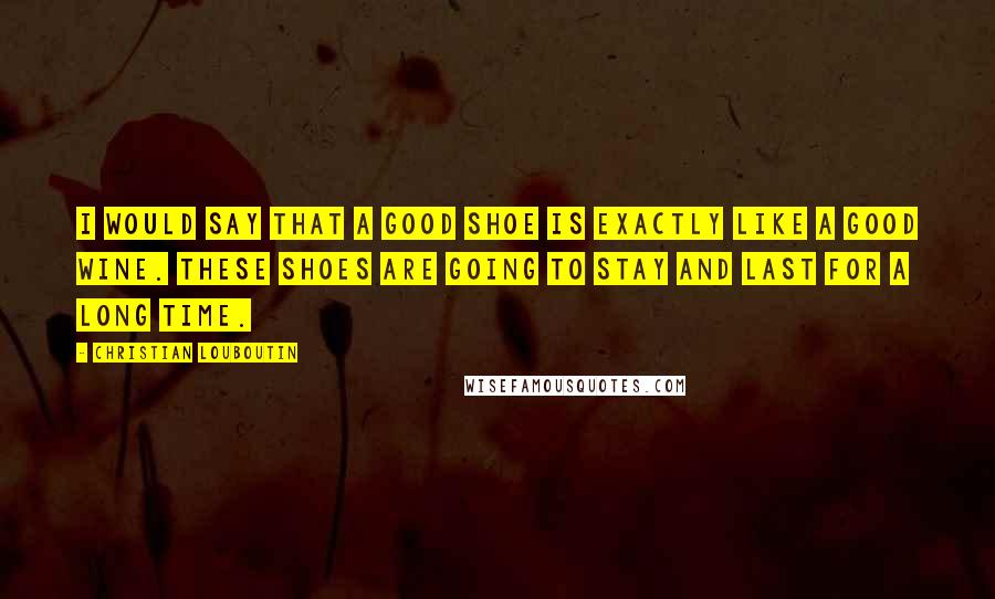 Christian Louboutin Quotes: I would say that a good shoe is exactly like a good wine. These shoes are going to stay and last for a long time.