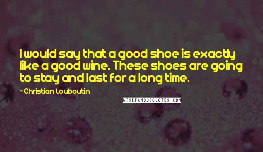 Christian Louboutin Quotes: I would say that a good shoe is exactly like a good wine. These shoes are going to stay and last for a long time.