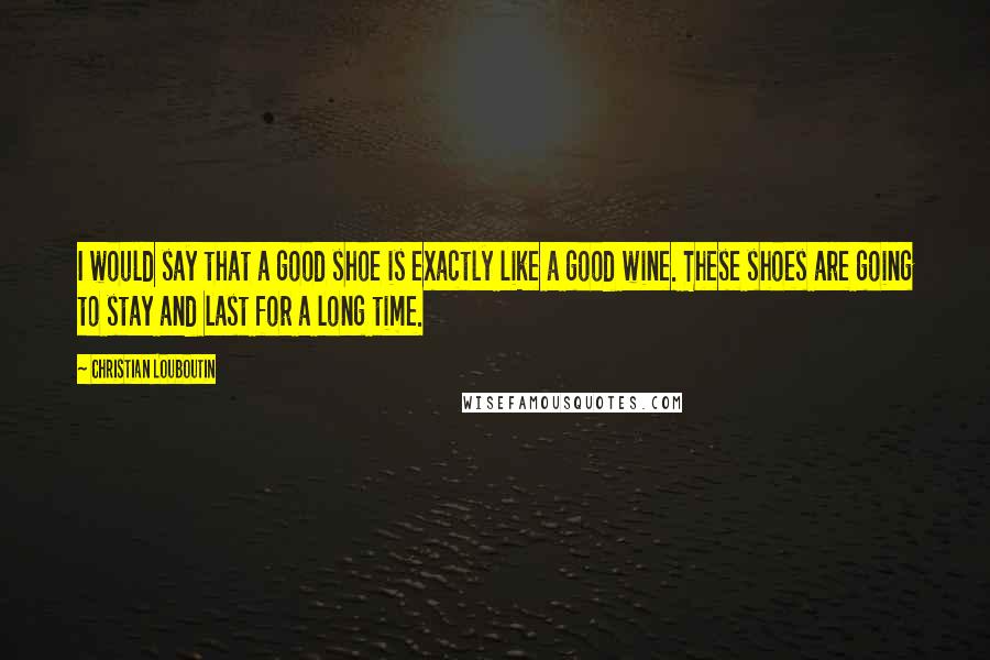 Christian Louboutin Quotes: I would say that a good shoe is exactly like a good wine. These shoes are going to stay and last for a long time.