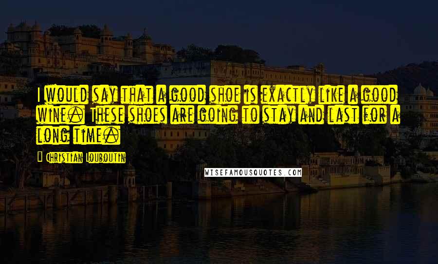 Christian Louboutin Quotes: I would say that a good shoe is exactly like a good wine. These shoes are going to stay and last for a long time.