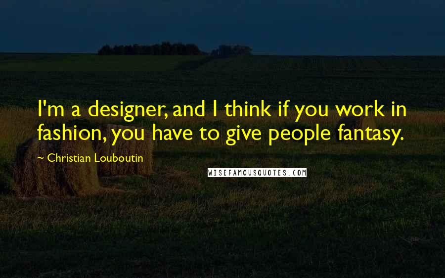 Christian Louboutin Quotes: I'm a designer, and I think if you work in fashion, you have to give people fantasy.