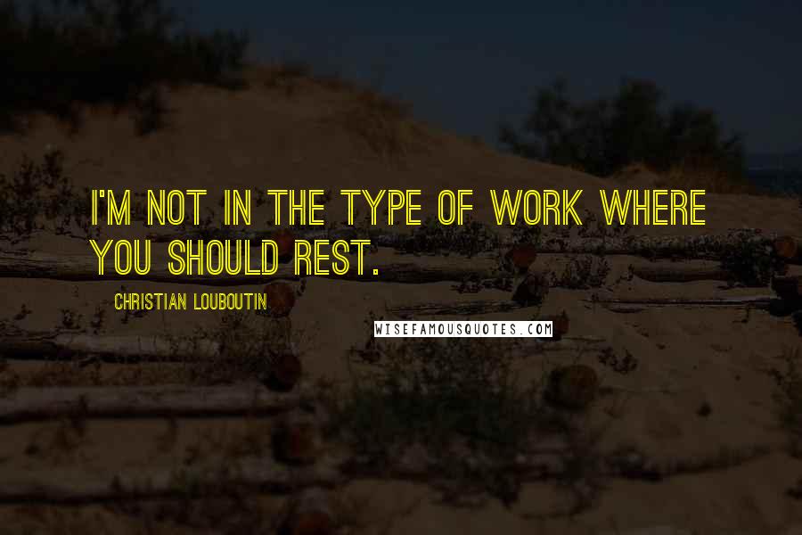 Christian Louboutin Quotes: I'm not in the type of work where you should rest.