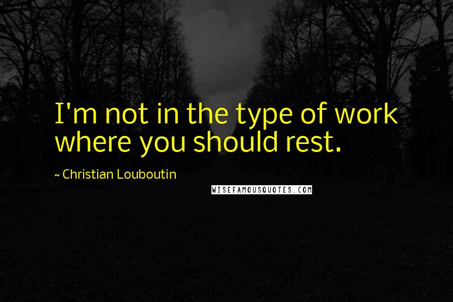 Christian Louboutin Quotes: I'm not in the type of work where you should rest.