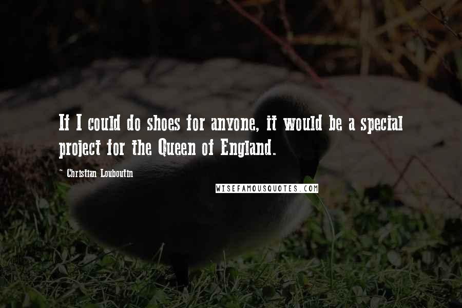Christian Louboutin Quotes: If I could do shoes for anyone, it would be a special project for the Queen of England.