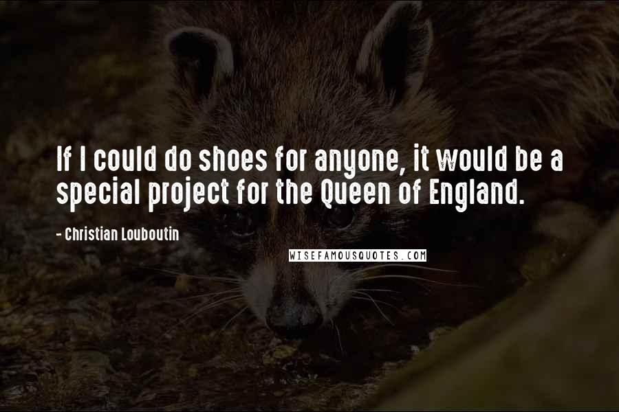 Christian Louboutin Quotes: If I could do shoes for anyone, it would be a special project for the Queen of England.