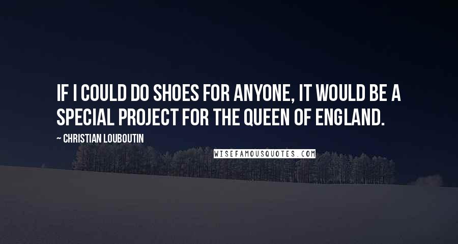 Christian Louboutin Quotes: If I could do shoes for anyone, it would be a special project for the Queen of England.