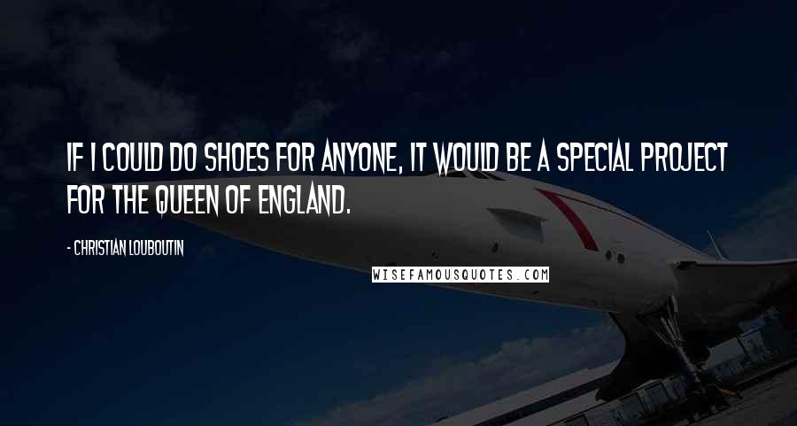 Christian Louboutin Quotes: If I could do shoes for anyone, it would be a special project for the Queen of England.