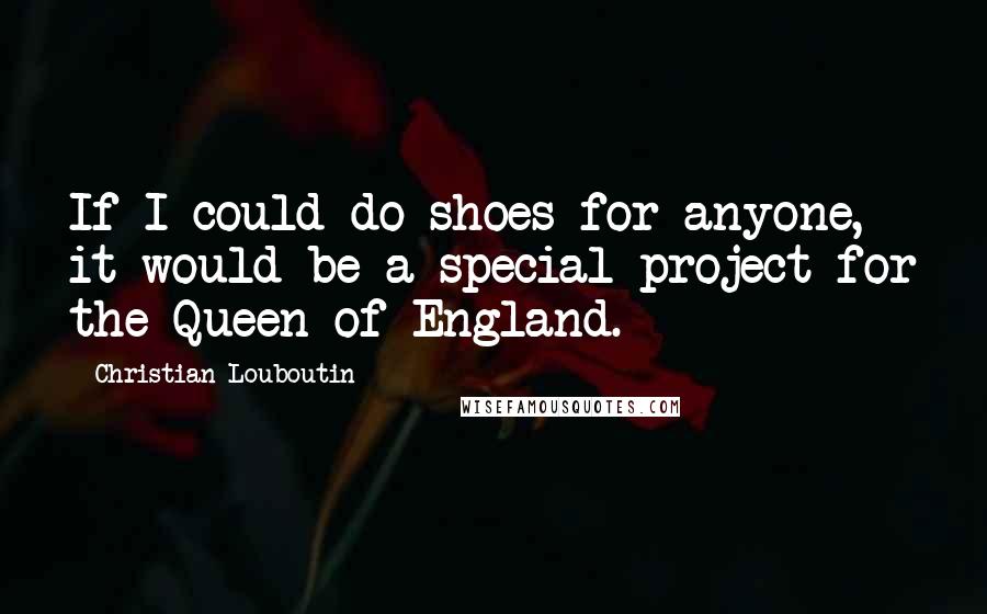 Christian Louboutin Quotes: If I could do shoes for anyone, it would be a special project for the Queen of England.