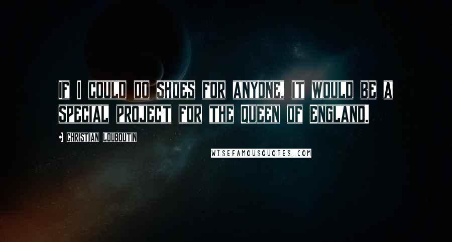 Christian Louboutin Quotes: If I could do shoes for anyone, it would be a special project for the Queen of England.