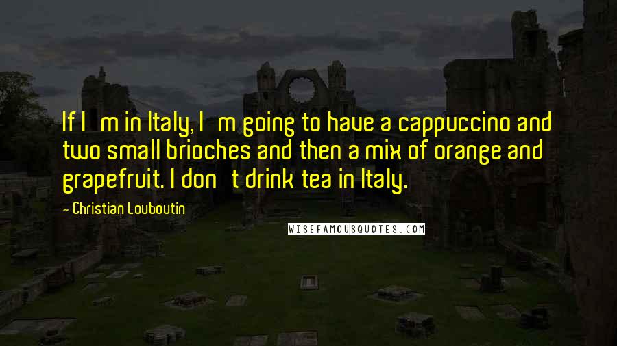 Christian Louboutin Quotes: If I'm in Italy, I'm going to have a cappuccino and two small brioches and then a mix of orange and grapefruit. I don't drink tea in Italy.