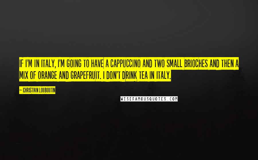 Christian Louboutin Quotes: If I'm in Italy, I'm going to have a cappuccino and two small brioches and then a mix of orange and grapefruit. I don't drink tea in Italy.