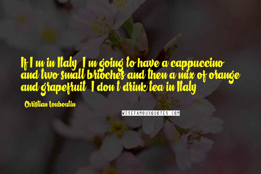 Christian Louboutin Quotes: If I'm in Italy, I'm going to have a cappuccino and two small brioches and then a mix of orange and grapefruit. I don't drink tea in Italy.