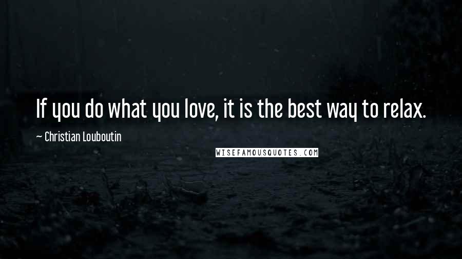 Christian Louboutin Quotes: If you do what you love, it is the best way to relax.
