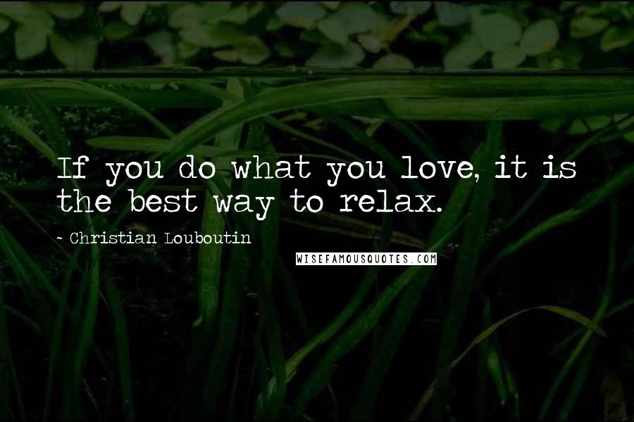 Christian Louboutin Quotes: If you do what you love, it is the best way to relax.