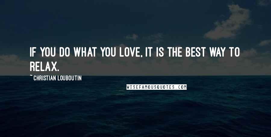 Christian Louboutin Quotes: If you do what you love, it is the best way to relax.
