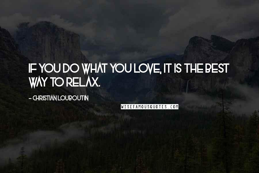 Christian Louboutin Quotes: If you do what you love, it is the best way to relax.