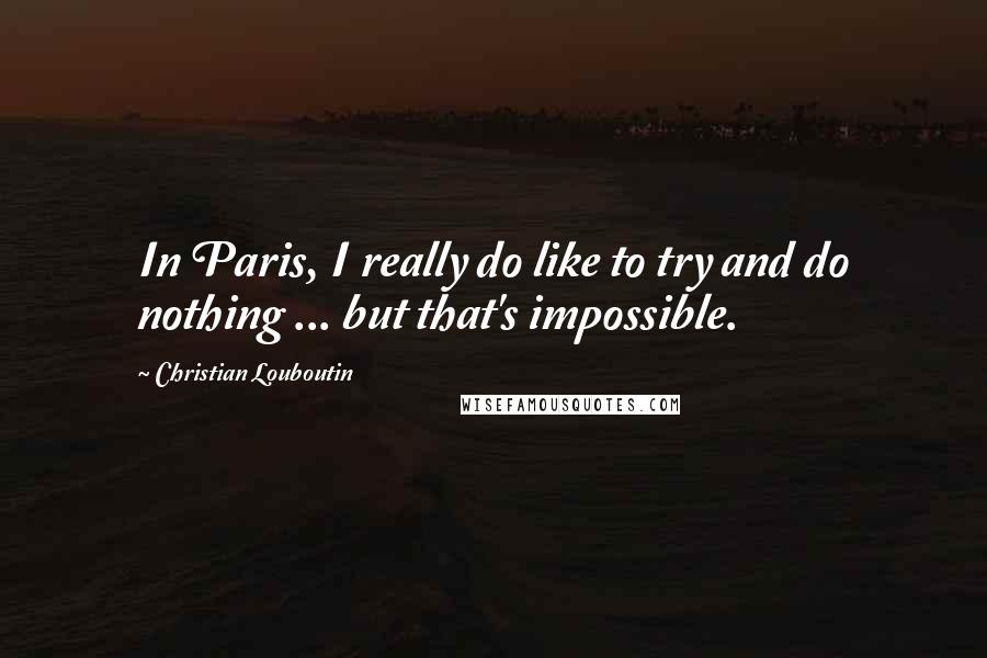 Christian Louboutin Quotes: In Paris, I really do like to try and do nothing ... but that's impossible.
