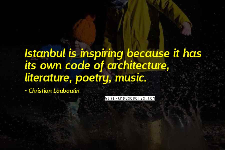Christian Louboutin Quotes: Istanbul is inspiring because it has its own code of architecture, literature, poetry, music.