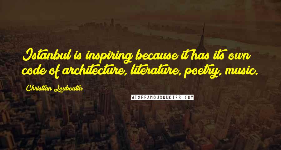 Christian Louboutin Quotes: Istanbul is inspiring because it has its own code of architecture, literature, poetry, music.