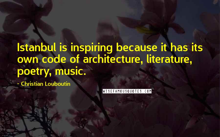 Christian Louboutin Quotes: Istanbul is inspiring because it has its own code of architecture, literature, poetry, music.