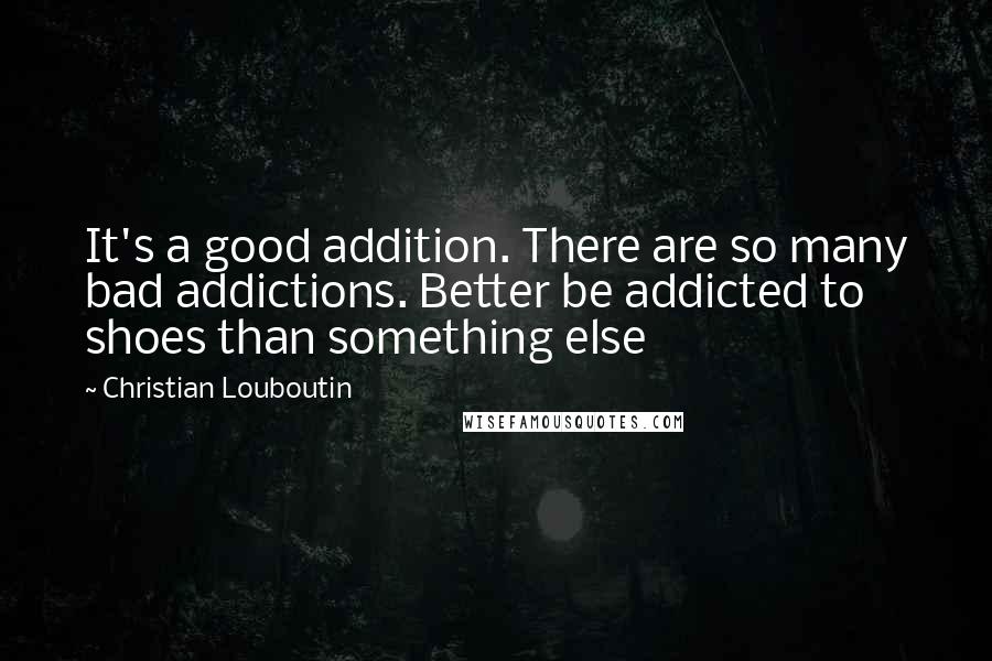 Christian Louboutin Quotes: It's a good addition. There are so many bad addictions. Better be addicted to shoes than something else