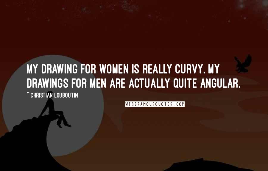 Christian Louboutin Quotes: My drawing for women is really curvy. My drawings for men are actually quite angular.