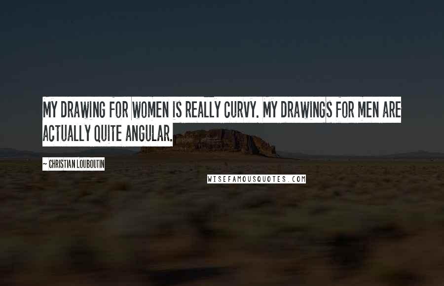 Christian Louboutin Quotes: My drawing for women is really curvy. My drawings for men are actually quite angular.