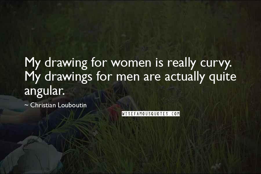 Christian Louboutin Quotes: My drawing for women is really curvy. My drawings for men are actually quite angular.