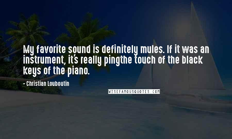 Christian Louboutin Quotes: My favorite sound is definitely mules. If it was an instrument, it's really pingthe touch of the black keys of the piano.