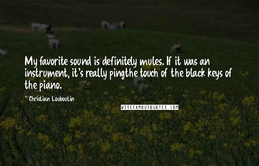 Christian Louboutin Quotes: My favorite sound is definitely mules. If it was an instrument, it's really pingthe touch of the black keys of the piano.