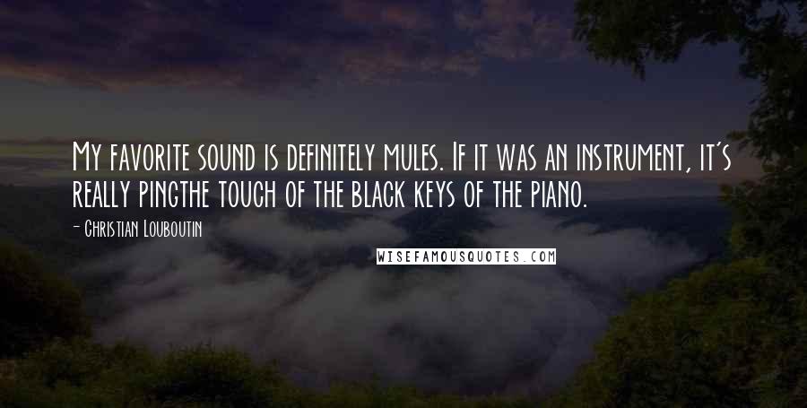Christian Louboutin Quotes: My favorite sound is definitely mules. If it was an instrument, it's really pingthe touch of the black keys of the piano.