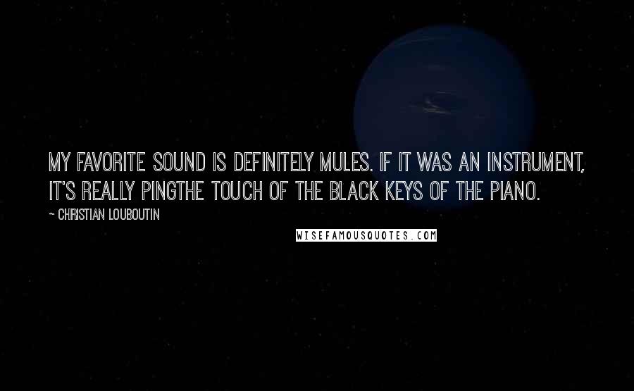 Christian Louboutin Quotes: My favorite sound is definitely mules. If it was an instrument, it's really pingthe touch of the black keys of the piano.